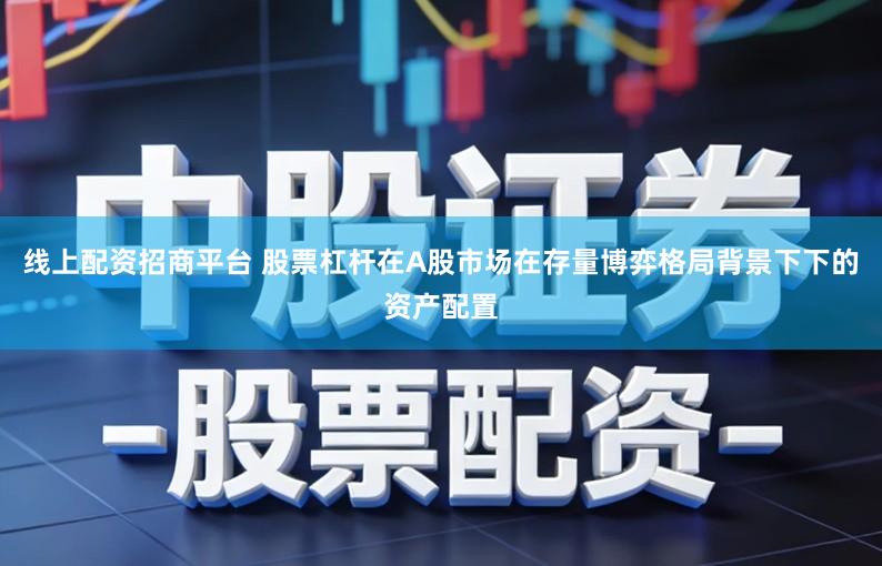 线上配资招商平台 股票杠杆在A股市场在存量博弈格局背景下下的资产配置