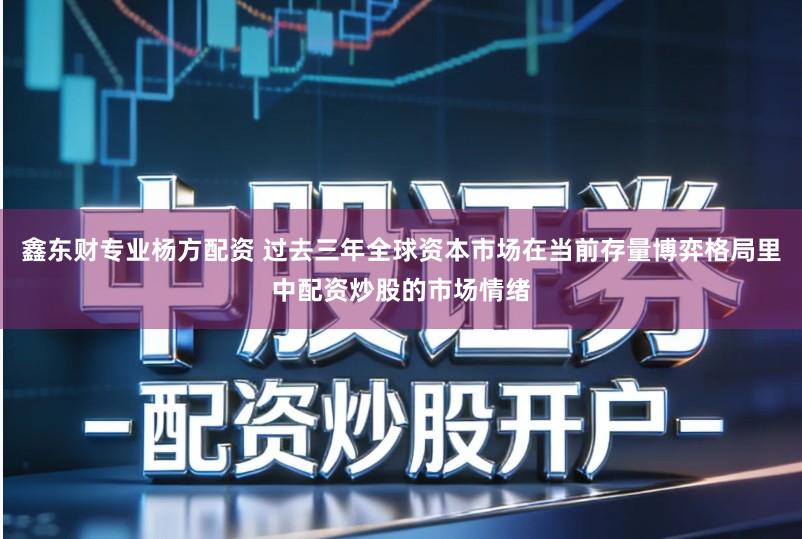 鑫东财专业杨方配资 过去三年全球资本市场在当前存量博弈格局里中配资炒股的市场情绪