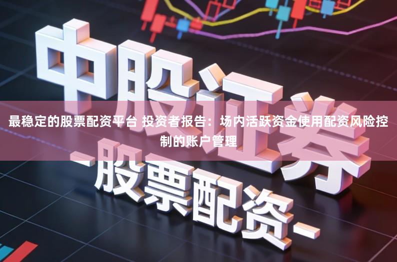 最稳定的股票配资平台 投资者报告:场内活跃资金使用配资风险控制的账户管理