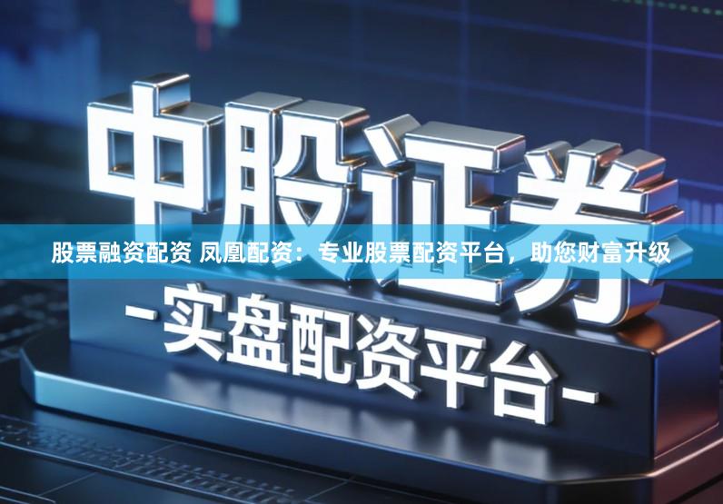 股票融资配资 凤凰配资：专业股票配资平台，助您财富升级