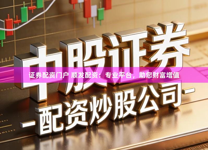 证券配资门户 顺发配资：专业平台，助您财富增值