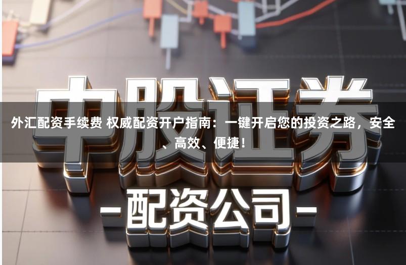 外汇配资手续费 权威配资开户指南：一键开启您的投资之路，安全、高效、便捷！