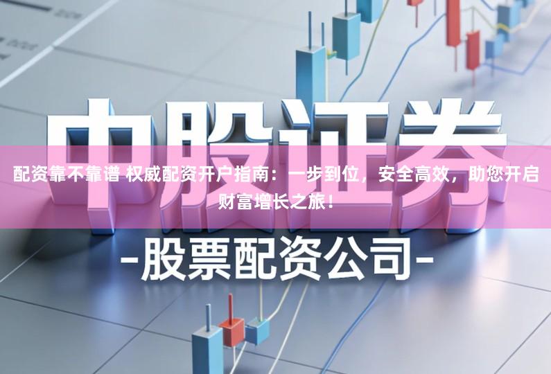 配资靠不靠谱 权威配资开户指南：一步到位，安全高效，助您开启财富增长之旅！