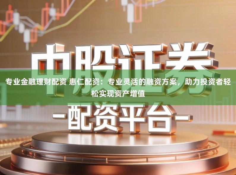 专业金融理财配资 惠仁配资：专业灵活的融资方案，助力投资者轻松实现资产增值