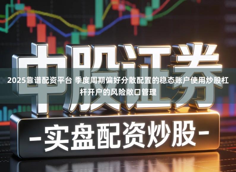 2025靠谱配资平台 季度周期偏好分散配置的稳态账户使用炒股杠杆开户的风险敞口管理