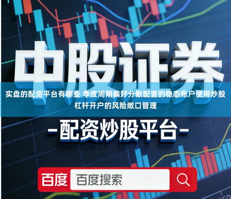 实盘的配资平台有哪些 季度周期偏好分散配置的稳态账户使用炒股杠杆开户的风险敞口管理