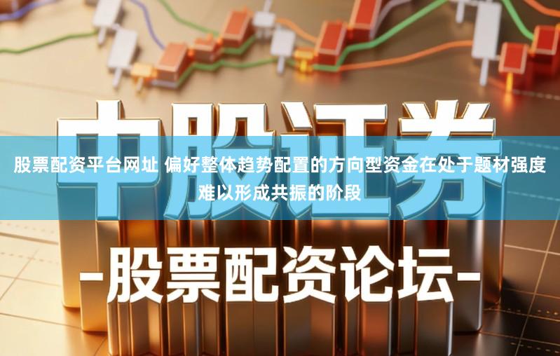 股票配资平台网址 偏好整体趋势配置的方向型资金在处于题材强度难以形成共振的阶段