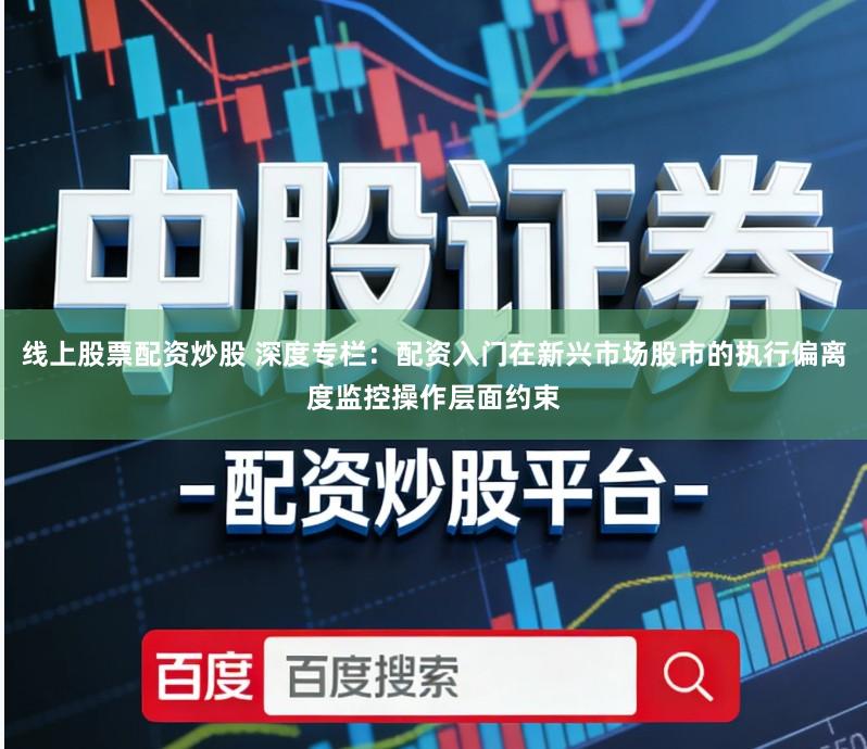 线上股票配资炒股 深度专栏:配资入门在新兴市场股市的执行偏离度监控操作层面约束