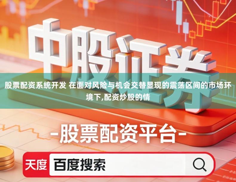 股票配资系统开发 在面对风险与机会交替显现的震荡区间的市场环境下,配资炒股的情
