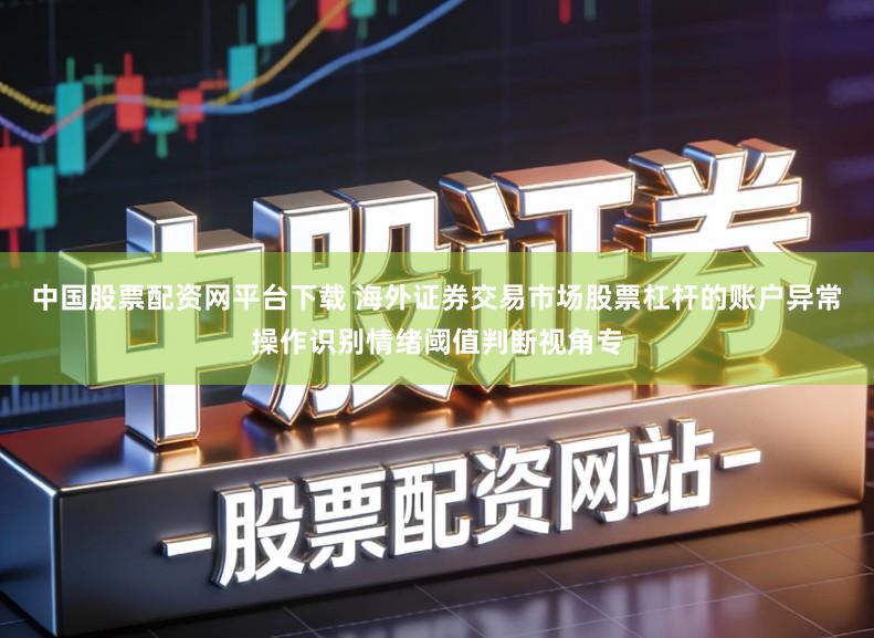 中国股票配资网平台下载 海外证券交易市场股票杠杆的账户异常操作识别情绪阈值判断视角专