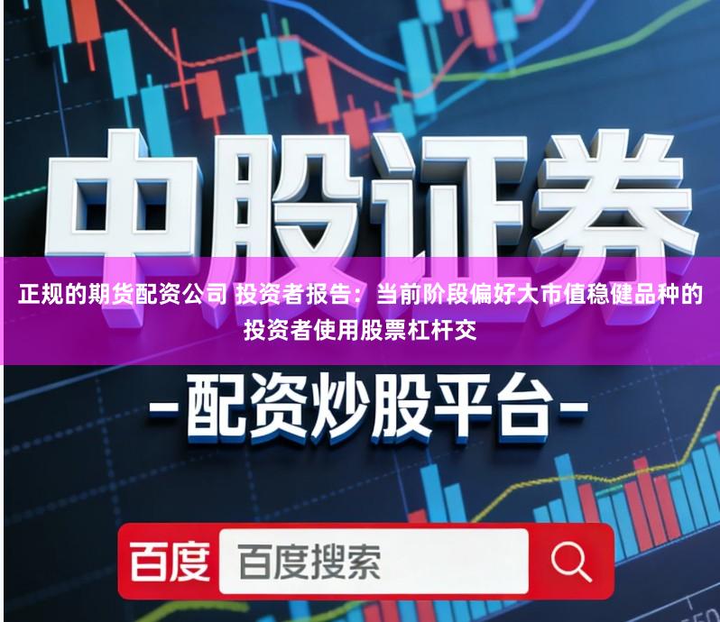 正规的期货配资公司 投资者报告：当前阶段偏好大市值稳健品种的投资者使用股票杠杆交