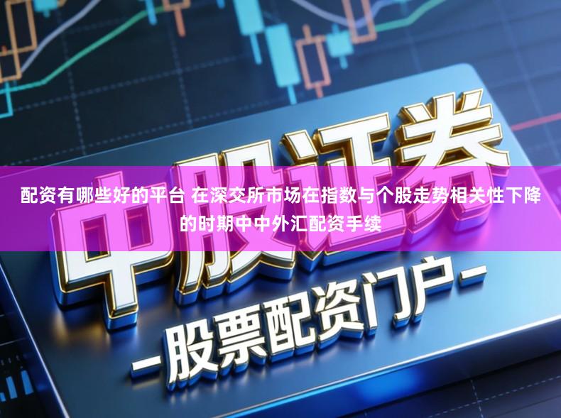 配资有哪些好的平台 在深交所市场在指数与个股走势相关性下降的时期中中外汇配资手续