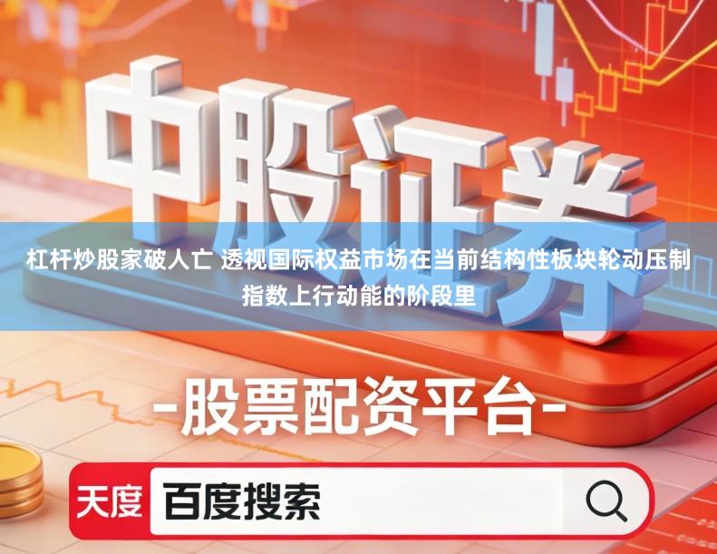 杠杆炒股家破人亡 透视国际权益市场在当前结构性板块轮动压制指数上行动能的阶段里