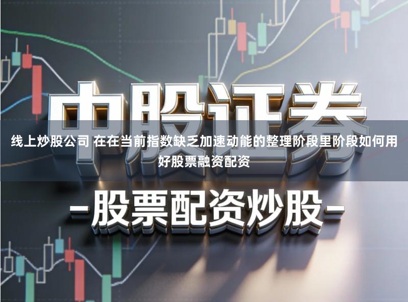线上炒股公司 在在当前指数缺乏加速动能的整理阶段里阶段如何用好股票融资配资