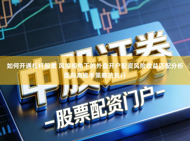 如何开通杠杆股票 风控视角下的外盘开户配资风险收益匹配分析面向高换手策略的执行