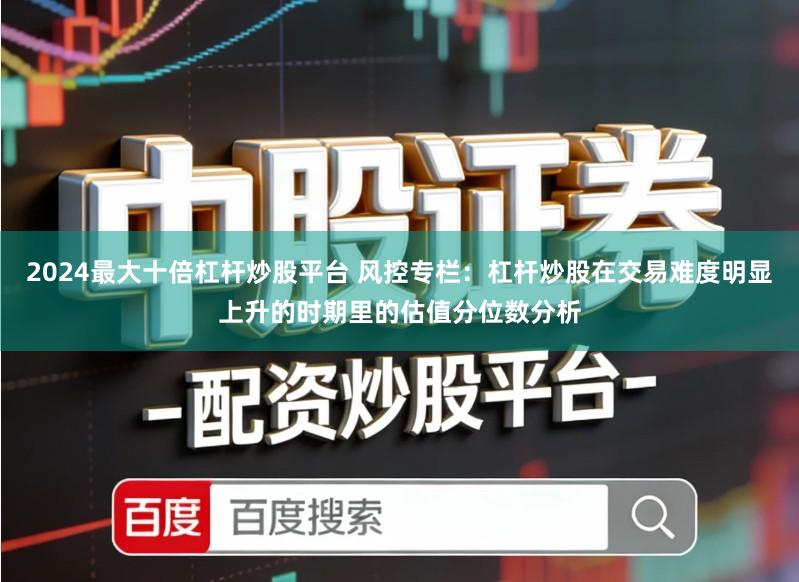 2024最大十倍杠杆炒股平台 风控专栏：杠杆炒股在交易难度明显上升的时期里的估值分位数分析