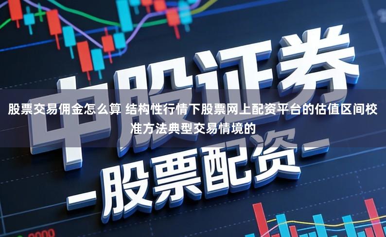 股票交易佣金怎么算 结构性行情下股票网上配资平台的估值区间校准方法典型交易情境的