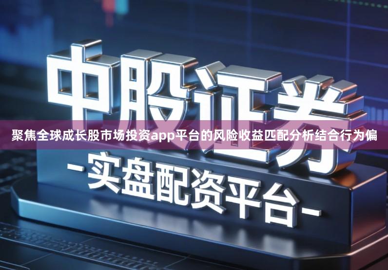 聚焦全球成长股市场投资app平台的风险收益匹配分析结合行为偏