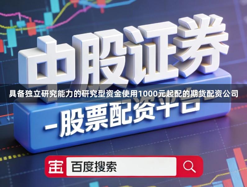 具备独立研究能力的研究型资金使用1000元起配的期货配资公司