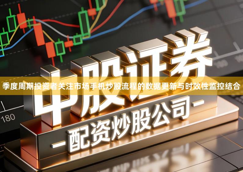 季度周期投资者关注市场手机炒股流程的数据更新与时效性监控结合