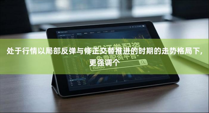 处于行情以局部反弹与修正交替推进的时期的走势格局下,更强调个
