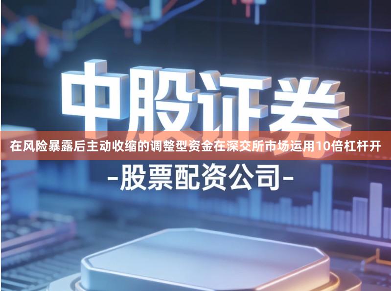 在风险暴露后主动收缩的调整型资金在深交所市场运用10倍杠杆开