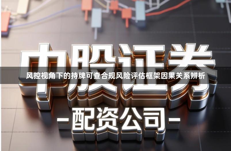 风控视角下的持牌可查合规风险评估框架因果关系辨析