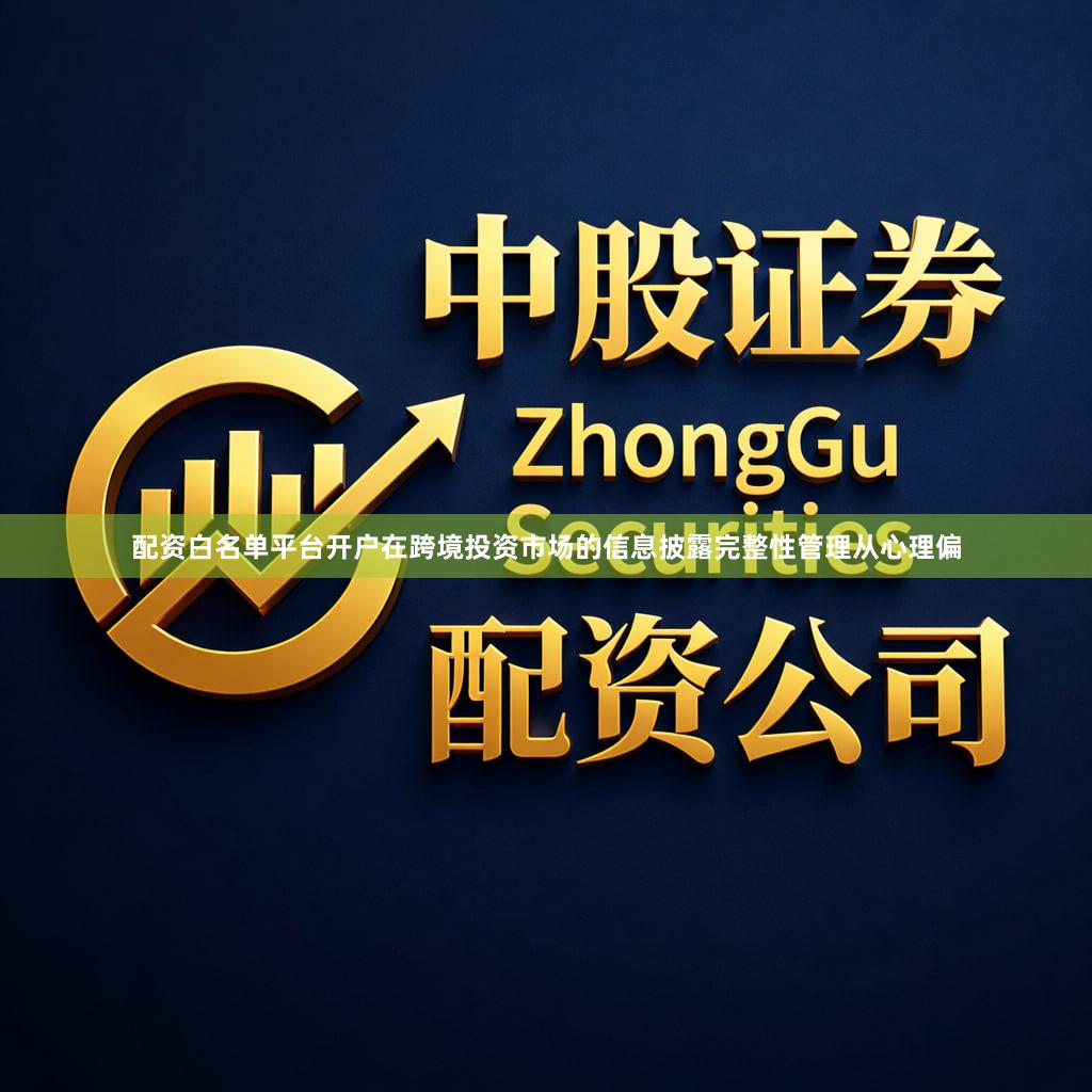 配资白名单平台开户在跨境投资市场的信息披露完整性管理从心理偏