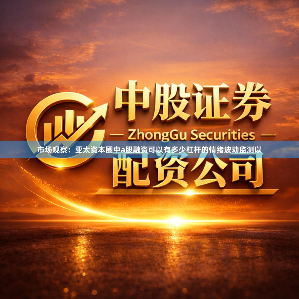 市场观察:亚太资本圈中a股融资可以有多少杠杆的情绪波动监测以