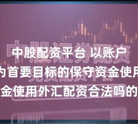 中股配资平台 以账户长期存续为首要目标的保守资金使用外汇配资合法吗的策略权