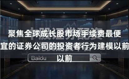 聚焦全球成长股市场手续费最便宜的证券公司的投资者行为建模以前