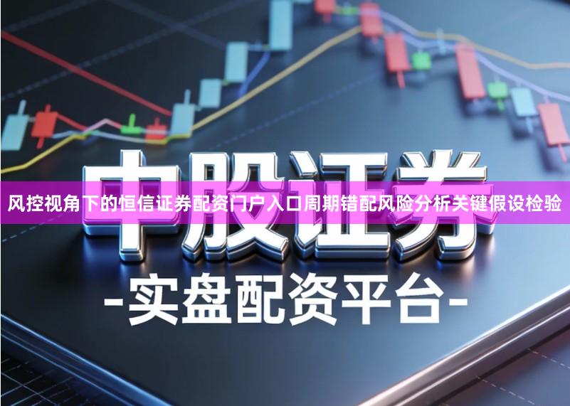 风控视角下的恒信证券配资门户入口周期错配风险分析关键假设检验