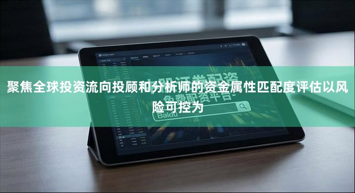 聚焦全球投资流向投顾和分析师的资金属性匹配度评估以风险可控为