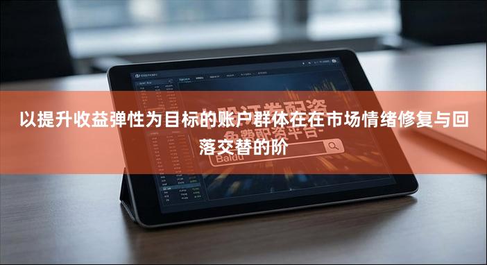 以提升收益弹性为目标的账户群体在在市场情绪修复与回落交替的阶