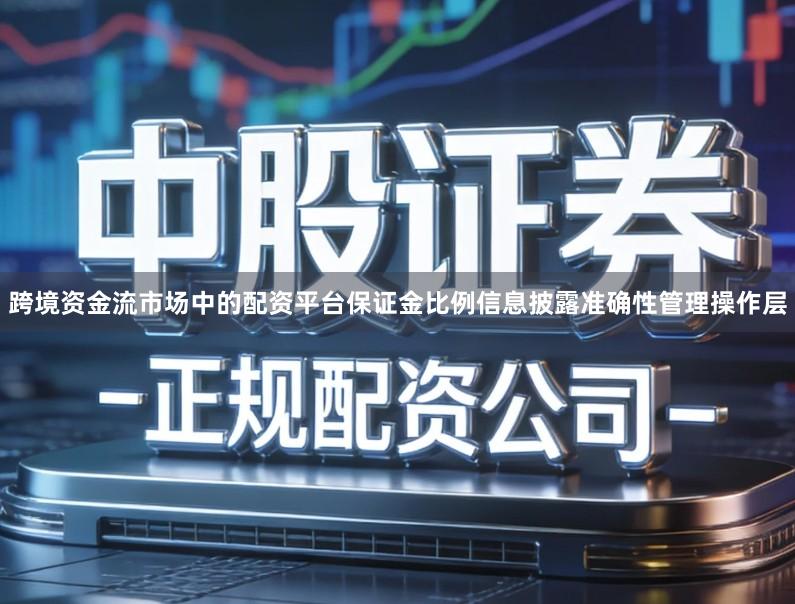 跨境资金流市场中的配资平台保证金比例信息披露准确性管理操作层