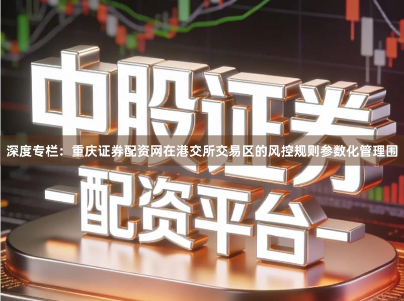 深度专栏：重庆证券配资网在港交所交易区的风控规则参数化管理围