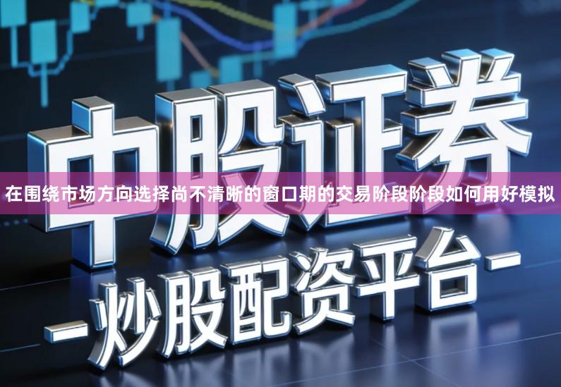 在围绕市场方向选择尚不清晰的窗口期的交易阶段阶段如何用好模拟
