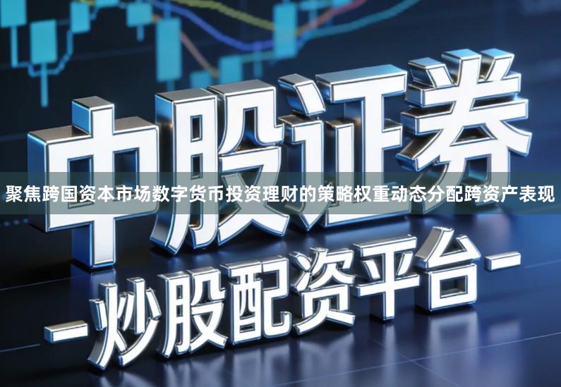 聚焦跨国资本市场数字货币投资理财的策略权重动态分配跨资产表现