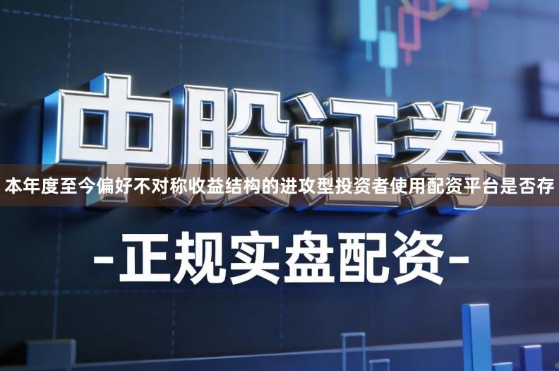 本年度至今偏好不对称收益结构的进攻型投资者使用配资平台是否存