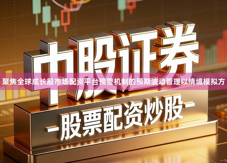 聚焦全球成长股市场配资平台预警机制的预期波动管理以情境模拟方
