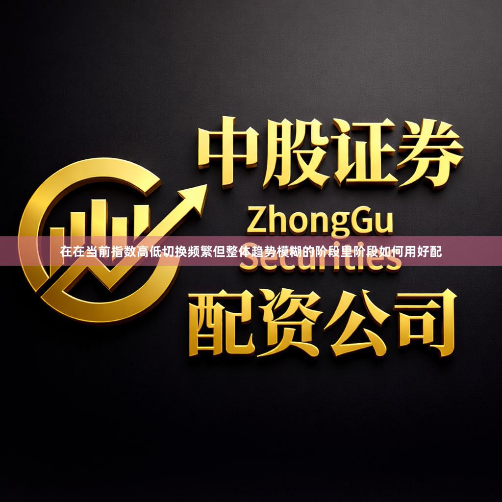 在在当前指数高低切换频繁但整体趋势模糊的阶段里阶段如何用好配