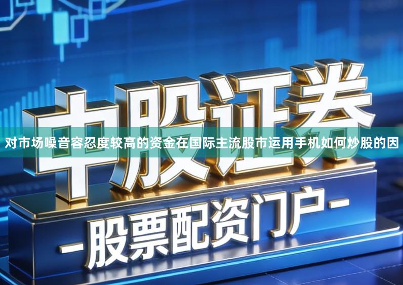 对市场噪音容忍度较高的资金在国际主流股市运用手机如何炒股的因