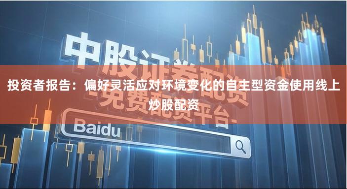 投资者报告：偏好灵活应对环境变化的自主型资金使用线上炒股配资