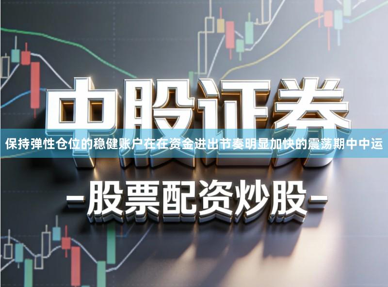 保持弹性仓位的稳健账户在在资金进出节奏明显加快的震荡期中中运
