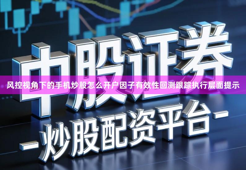风控视角下的手机炒股怎么开户因子有效性回测跟踪执行层面提示