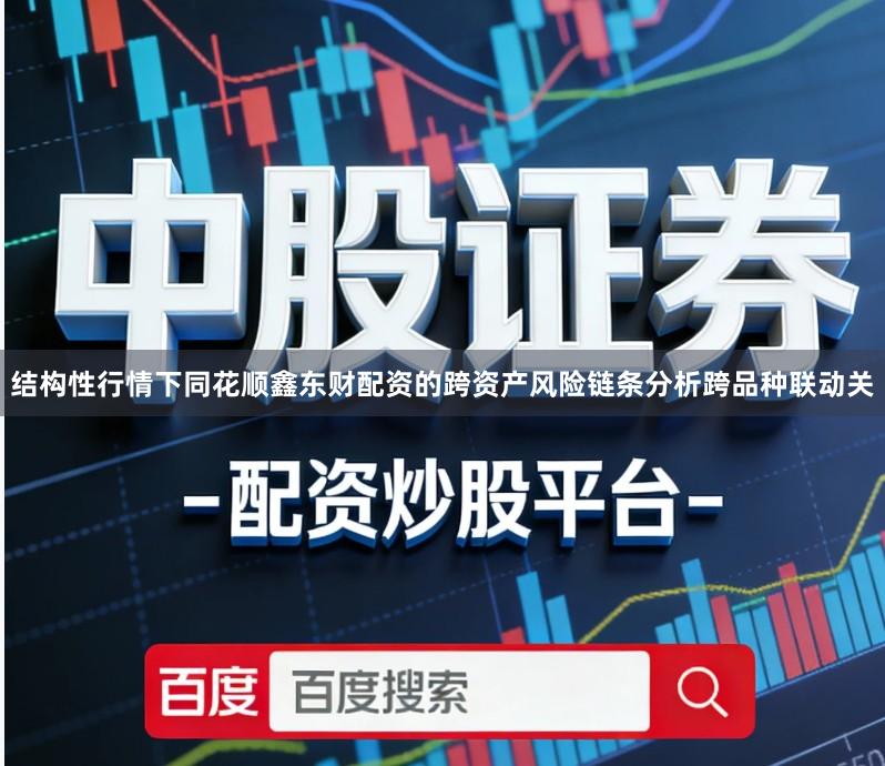 结构性行情下同花顺鑫东财配资的跨资产风险链条分析跨品种联动关