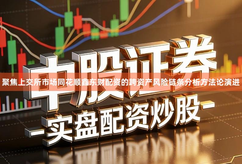 聚焦上交所市场同花顺鑫东财配资的跨资产风险链条分析方法论演进