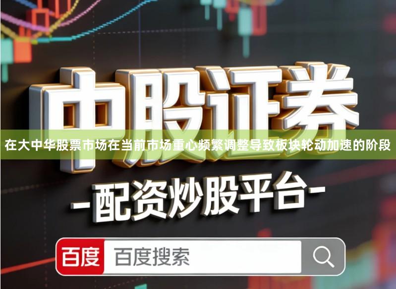 在大中华股票市场在当前市场重心频繁调整导致板块轮动加速的阶段