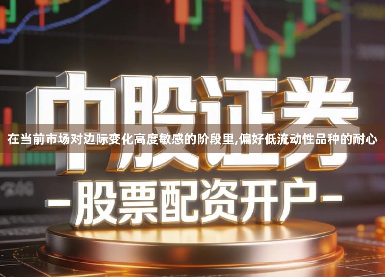 在当前市场对边际变化高度敏感的阶段里,偏好低流动性品种的耐心