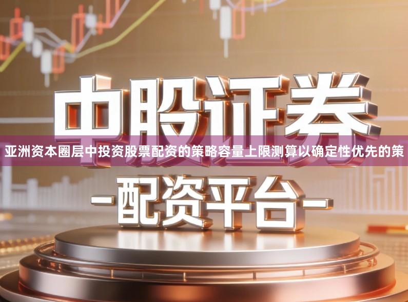 亚洲资本圈层中投资股票配资的策略容量上限测算以确定性优先的策
